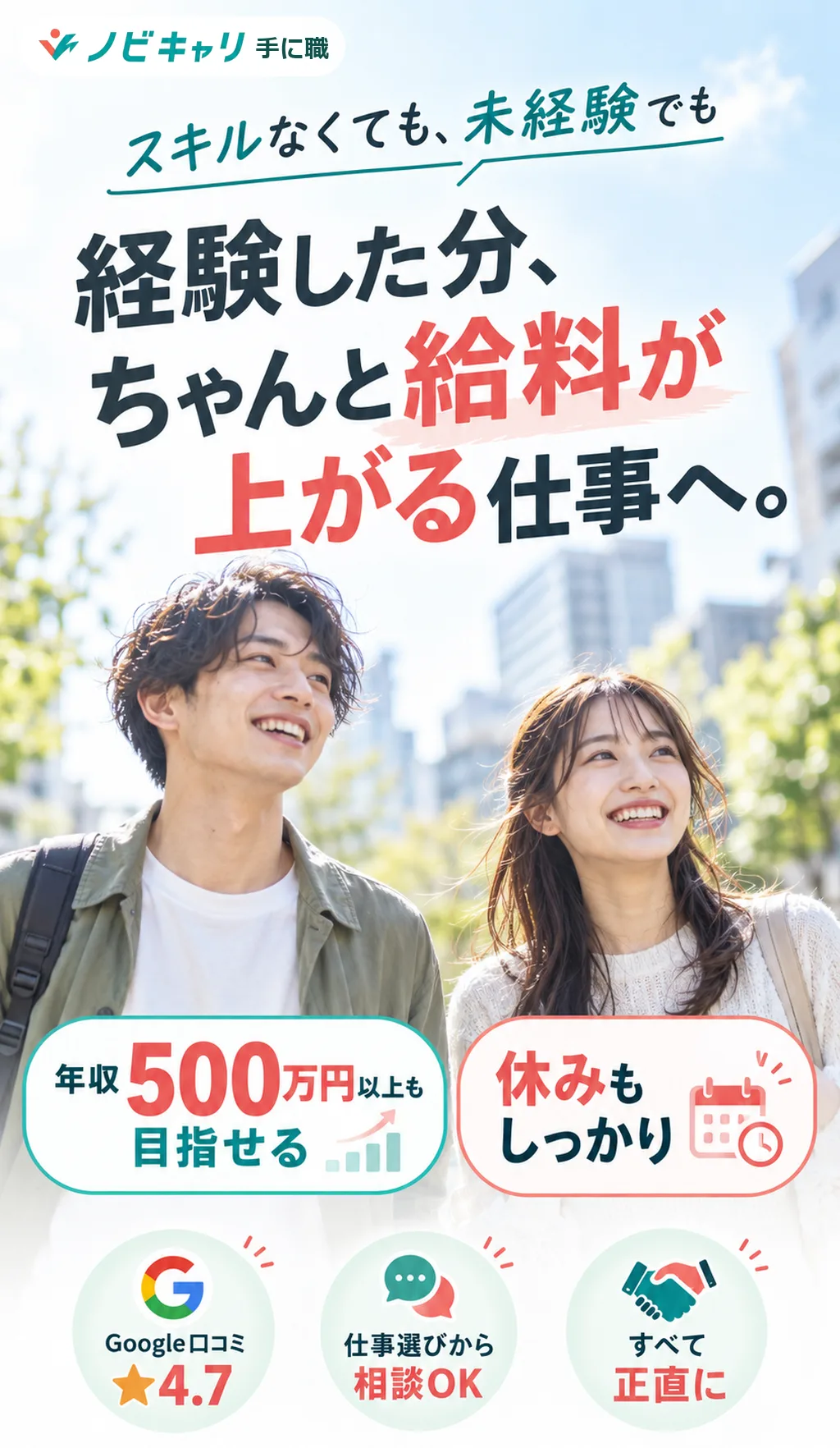 ノビキャリ 手に職。スキルなくても、未経験でも。経験した分、ちゃんと給料が上がる仕事へ。年収500万円以上も目指せる。休みもしっかり。Google口コミ★4.7・仕事選びから相談OK・すべて正直に