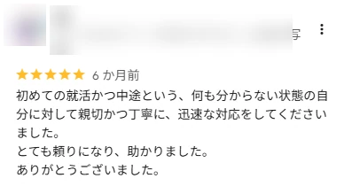 口コミ: 初めての就活かつ中途という何も分からない状態の自分に対して、親切かつ丁寧に、迅速な対応をしてくださいました。