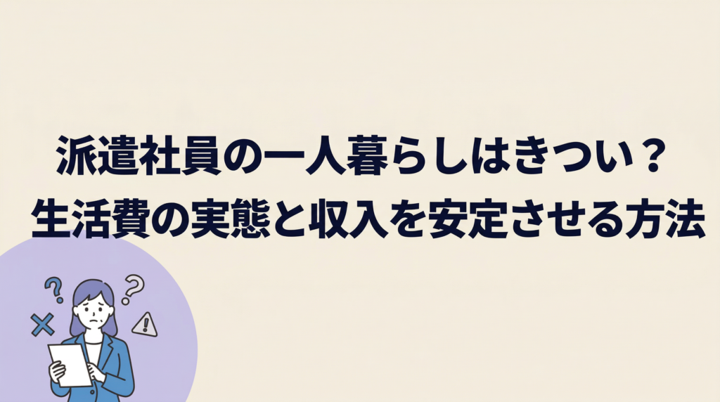 派遣社員の一人暮らしはきつい？生活費の実態と収入を安定させる方法を解説