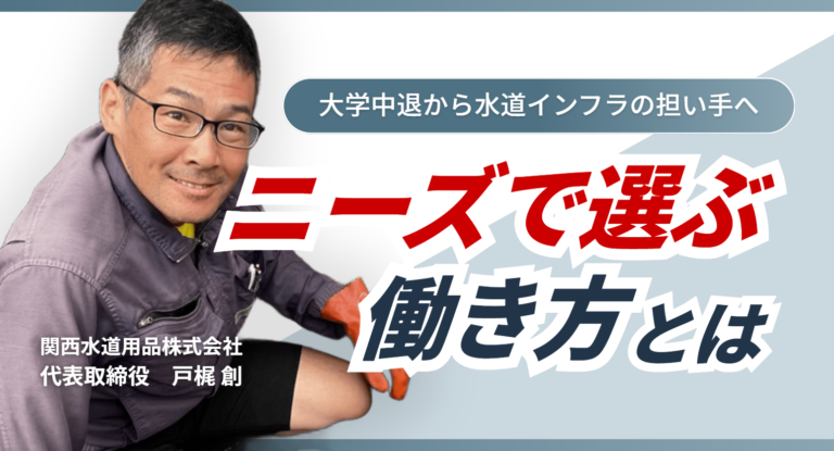 大学中退から水道インフラの担い手へ｜関西水道用品株式会社 戸梶創社長の「ニーズで選ぶ働き方」