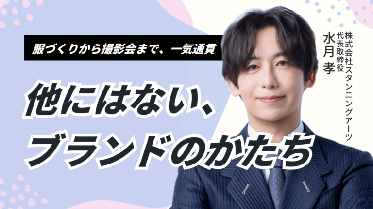 服づくりから撮影会まで、一気通貫｜ 株式会社スタンニングアーツ 水月社長が語る、「他にはないブランドのかたち」