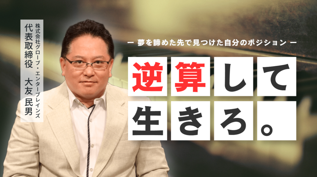 「逆算して生きろ」株式会社グローブ・エンターブレインズ 大友社長が語る、夢を諦めた先で見つけた自分のポジション