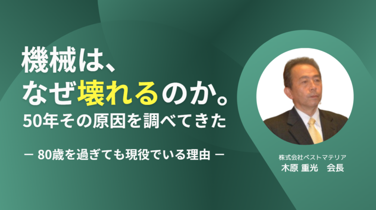 機械は、なぜ壊れるのか。50年その原因を調べてきた｜株式会社ベストマテリア・木原会長が、80歳を過ぎても現役でいる理由