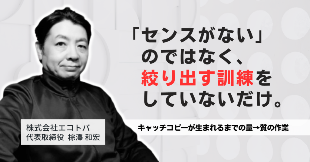 「センスがない」のではなく、絞り出す訓練をしていないだけ。株式会社エコトバ・棕澤社長に聞く、キャッチコピーが生まれるまでの量→質の作業