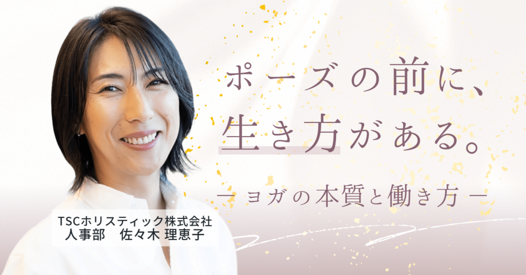 ポーズの前に、生き方がある|TSCホリスティック株式会社 佐々木さんが語る、ヨガの本質と働き方