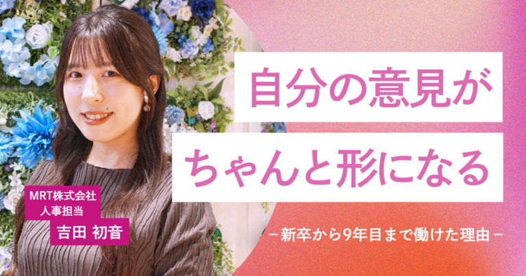 「自分の意見が、ちゃんと形になる」MRT株式会社・吉田さんが明かす、新卒から9年目まで働けた理由