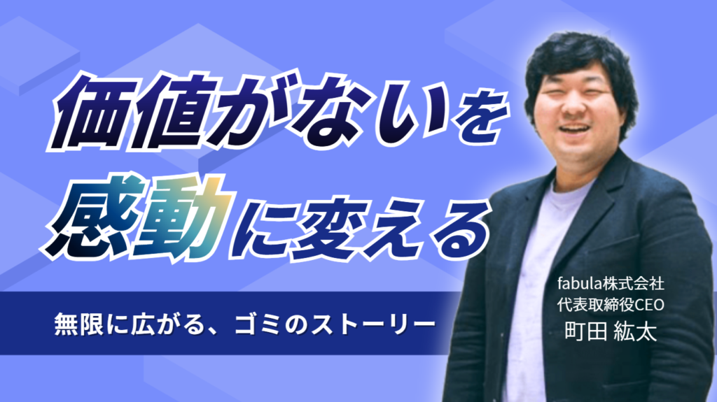 「価値がない、とされていたものを感動に変える」fabula株式会社・町田社長が開発した技術で無限に広がる、”ゴミのストーリー”とは
