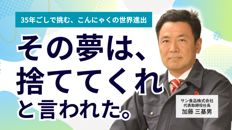「その夢は捨ててくれ」と言われた。サン食品株式会社・加藤社長が35年ごしで挑む、こんにゃくの世界進出