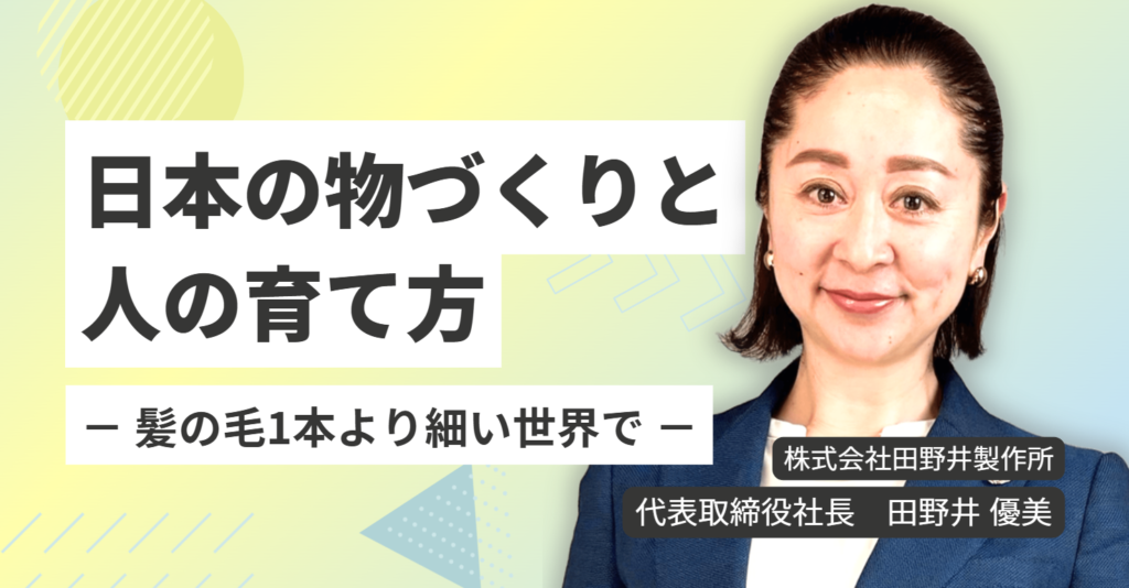 髪の毛1本より細い世界で｜株式会社田野井製作所 田野井優美社長が語る、日本の物づくりと人の育て方