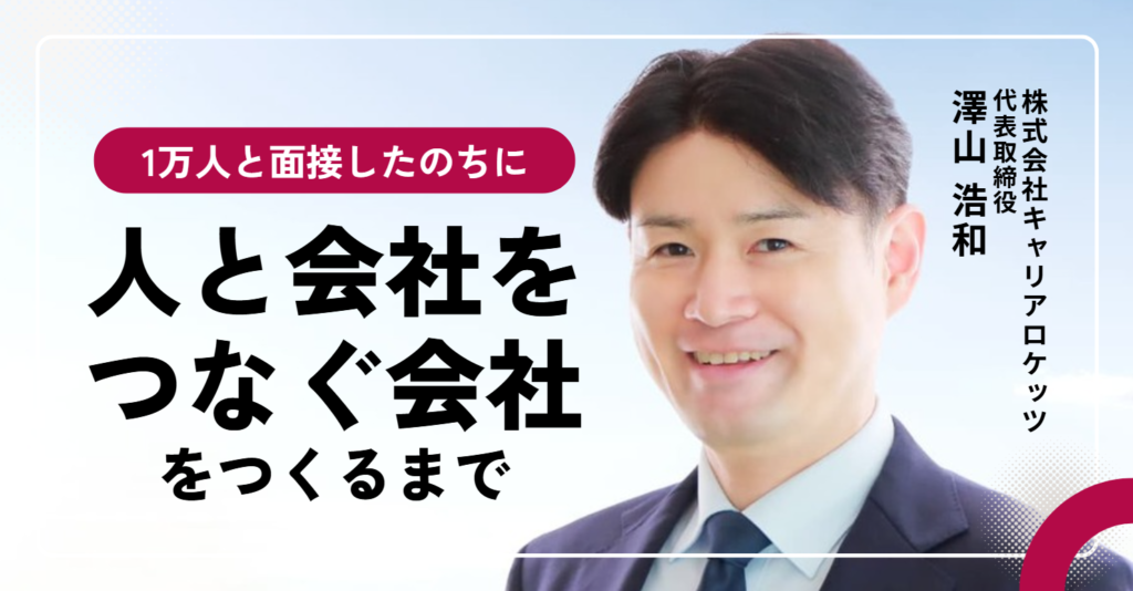 「必ず、誰にも負けない強みがあります。」株式会社キャリアロケッツ・澤山浩和社長が、1万人と面接したのちに人と会社をつなぐ会社をつくるまで