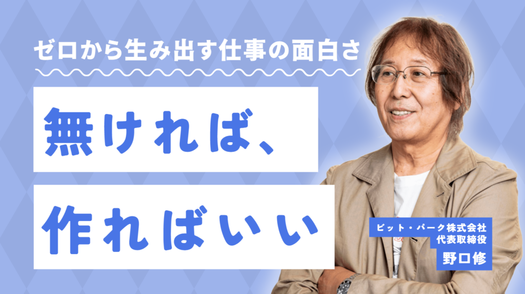 「無ければ、作ればいい」ビット・パーク株式会社・野口社長が語る、ゼロから生み出す仕事の面白さ