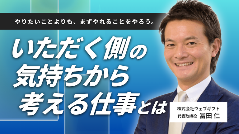 「やりたいことよりも、まずやれることをやろう。」株式会社ウェブギフト・冨田仁社長が語る、”いただく側の気持ち”から考える仕事