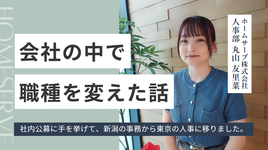 「社内公募に手を挙げて、新潟の事務から東京の人事に移りました。」ホームサーブ株式会社・丸山さんが、会社の中で職種を変えた話