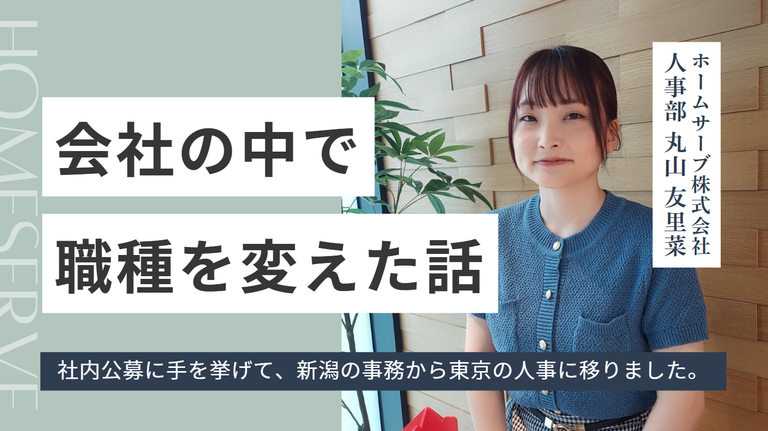 「社内公募に手を挙げて、新潟の事務から東京の人事に移りました。」ホームサーブ株式会社・丸山さんが、会社の中で職種を変えた話