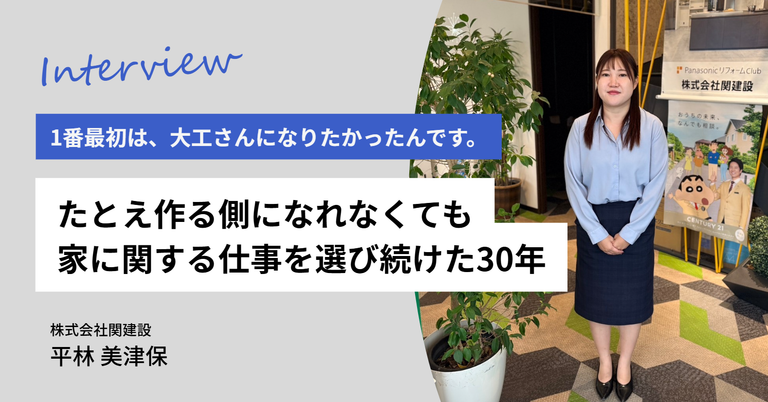 「1番最初は、大工さんになりたかったんです。」株式会社関建設・平林さんの、”たとえ作る側になれなくても家に関する仕事を選び続けた”30年