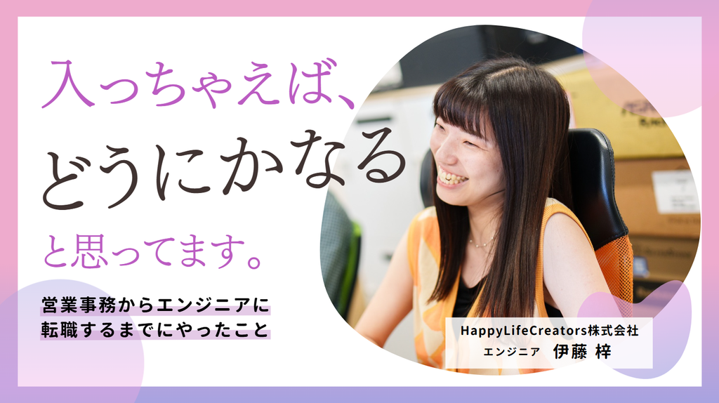 入っちゃえば、どうにかなるのかなと思ってます。HappyLifeCreators株式会社・伊藤さんが、営業事務からエンジニアに転職するまでにやったこと