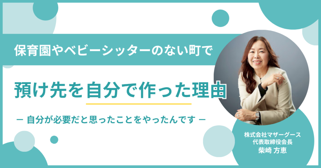 「自分が必要だと思ったことを、やったんです」株式会社マザーグース・柴崎会長が、保育園やベビーシッターのない町で”預け先を自分で作った”理由