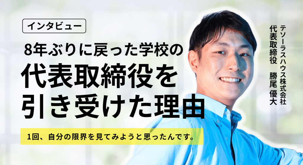「1回、自分の限界を見てみようと思ったんです。」テソーラスハウス株式会社・勝尾代表が8年ぶりに戻った学校の代表取締役を引き受けた理由