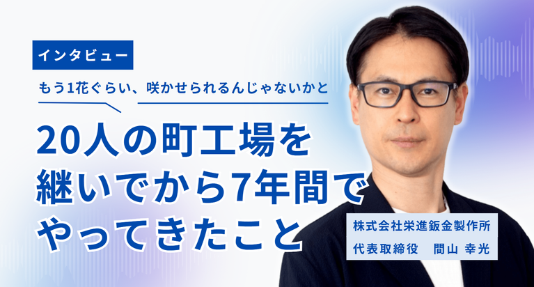 「もう1花ぐらい咲かせられるんじゃないかと。」株式会社栄進鈑金製作所・間山社長が、20人の町工場を継いでから7年間でやってきたこと