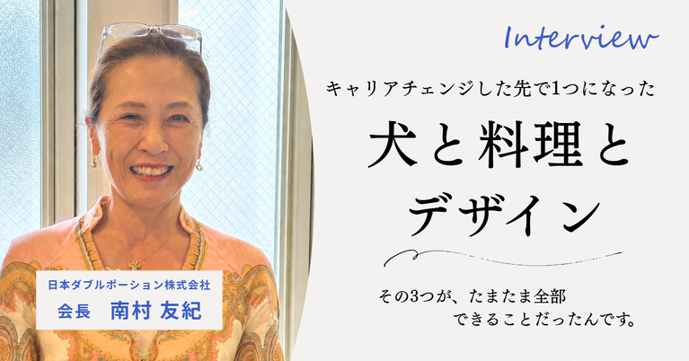「その3つが、たまたま全部できることだったんです。」日本ダブルポーション株式会社・南村会長が、グラフィックデザイナーからキャリアチェンジした先で1つになった”犬と料理とデザイン”