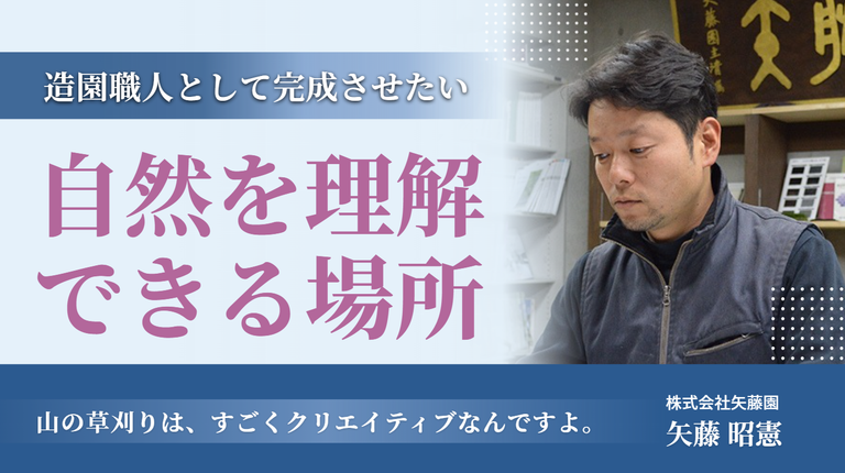 「山の草刈りは、すごくクリエイティブなんですよ。」株式会社矢藤園・矢藤さんが造園職人として完成させたい”自然を理解できる場所”
