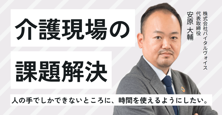 広告代理店から介護の世界へ。「人の手でしかできないところに、時間を使えるようにしたい。」株式会社バイタルヴォイス・安原社長が挑む、介護現場の課題解決