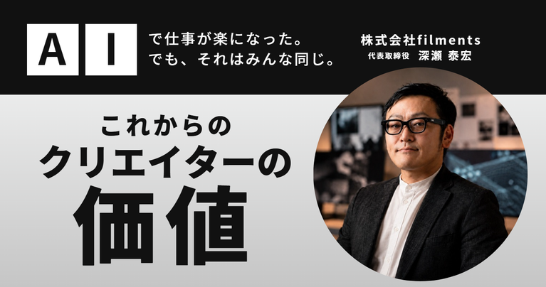 「AIで仕事が楽になった。でも、それはみんな同じ。」株式会社filments・深瀬社長が考える、これからのクリエイターの価値