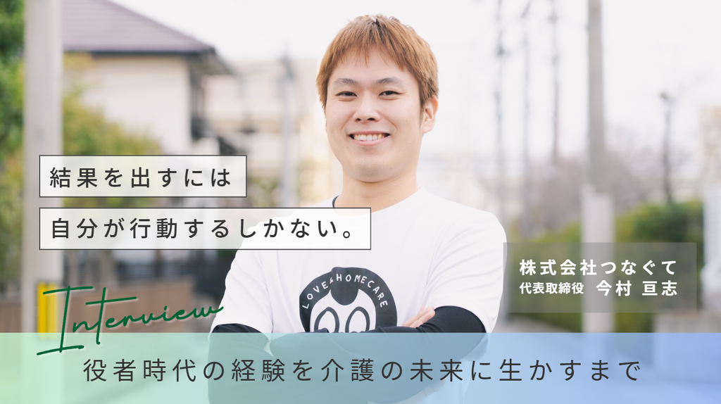 「結果を出すには、自分が行動するしかない。」株式会社つなぐて・今村社長が、役者時代の経験を介護の未来に生かすまで 