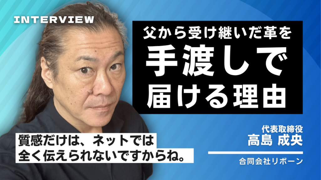 「質感だけは、ネットでは全く伝えられないですからね。」合同会社リボーン・高島代表が、父から受け継いだ革を、いまも手渡しで届ける理由