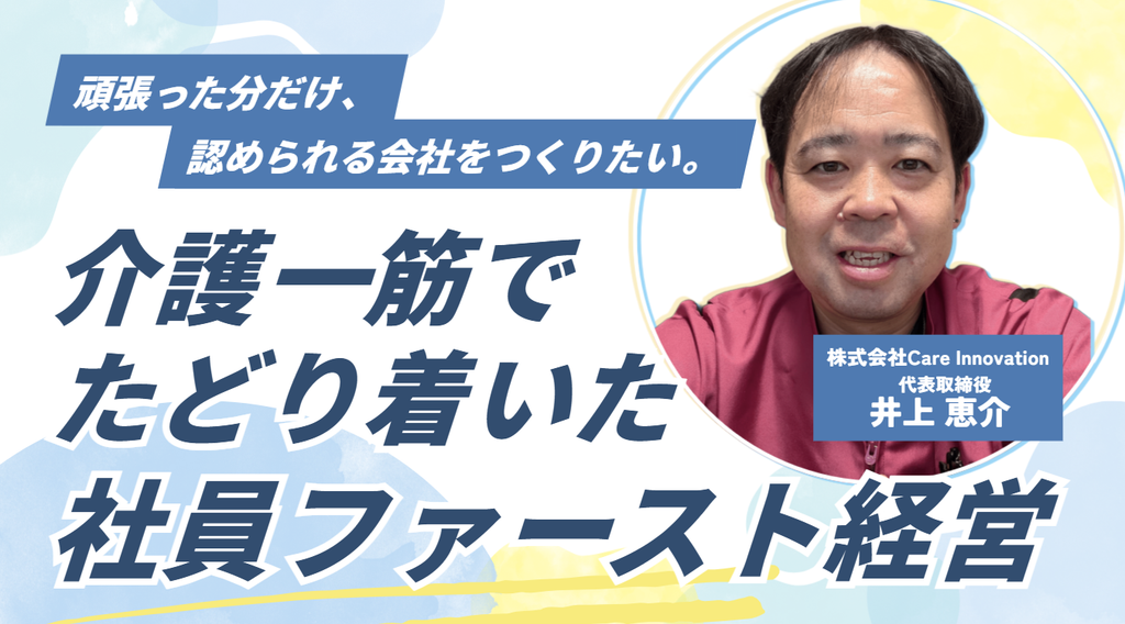 「頑張った分だけ、認められる会社をつくりたい。」株式会社Care Innovation・井上社長が介護一筋でたどり着いた、”社員ファースト経営”とは