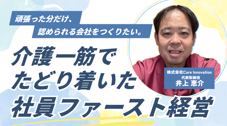 「頑張った分だけ、認められる会社をつくりたい。」株式会社Care Innovation・井上社長が介護一筋でたどり着いた、”社員ファースト経営”とは