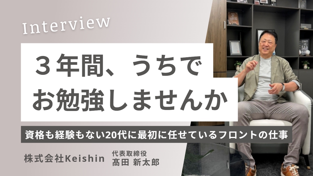 「3年間、うちでお勉強しませんか。」株式会社Keishin・髙田社長が、資格も経験もない20代に最初に任せているフロントの仕事