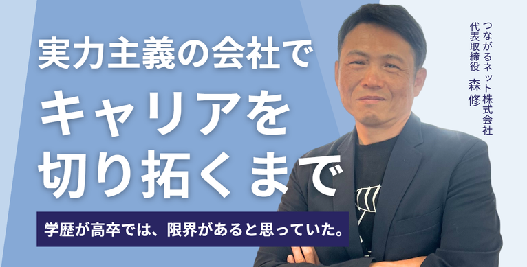 「学歴が高卒では、限界があると思っていた」。つながるネット株式会社・森社長が語る、実力主義の会社でキャリアを切り拓くまで