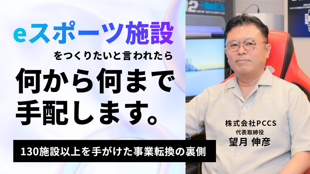 「eスポーツ施設をつくりたいと言われたら、何から何まで手配します」。株式会社PCCS・望月社長が語る、130施設以上を手がけた事業転換の裏側 