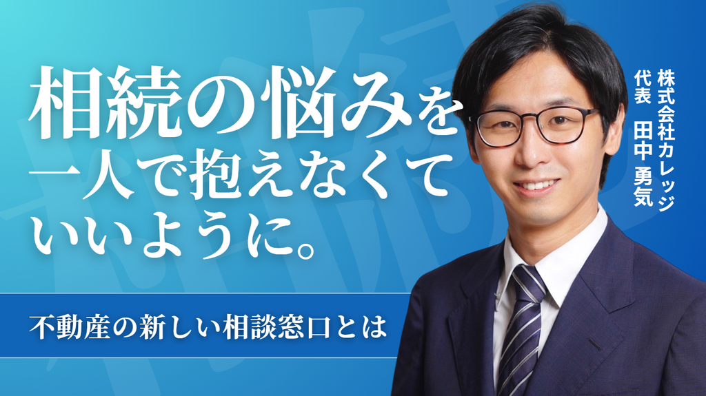 相続の悩みを、一人で抱えなくていいように。株式会社カレッジ・田中社長が目指す、不動産の新しい相談窓口
