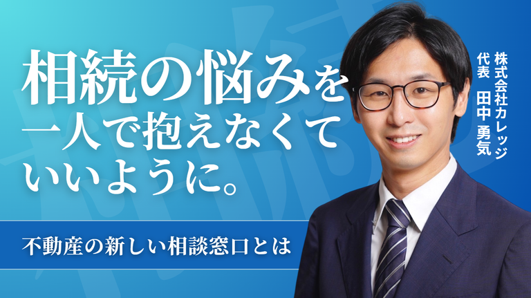 相続の悩みを、一人で抱えなくていいように。株式会社カレッジ・田中社長が目指す、不動産の新しい相談窓口
