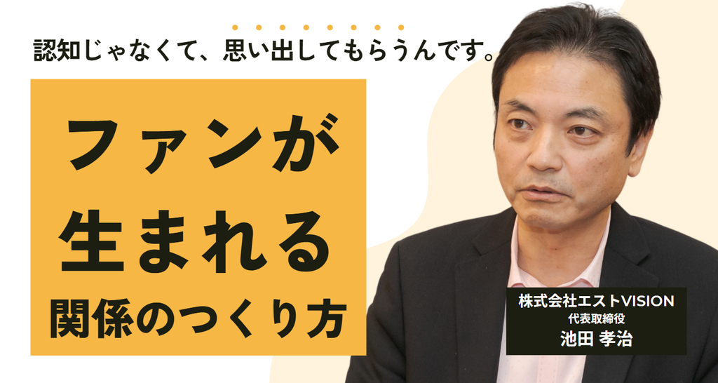 「認知じゃなくて、思い出してもらうんです。」株式会社エストVISION・池田社長が語る、ファンが生まれる関係のつくり方