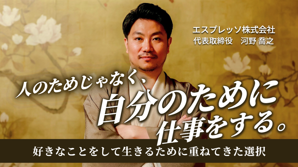 「人のためじゃなく、自分のために仕事をする。」エスプレッソ株式会社・河野社長が、“好きなことをして生きる”ために重ねてきた選択