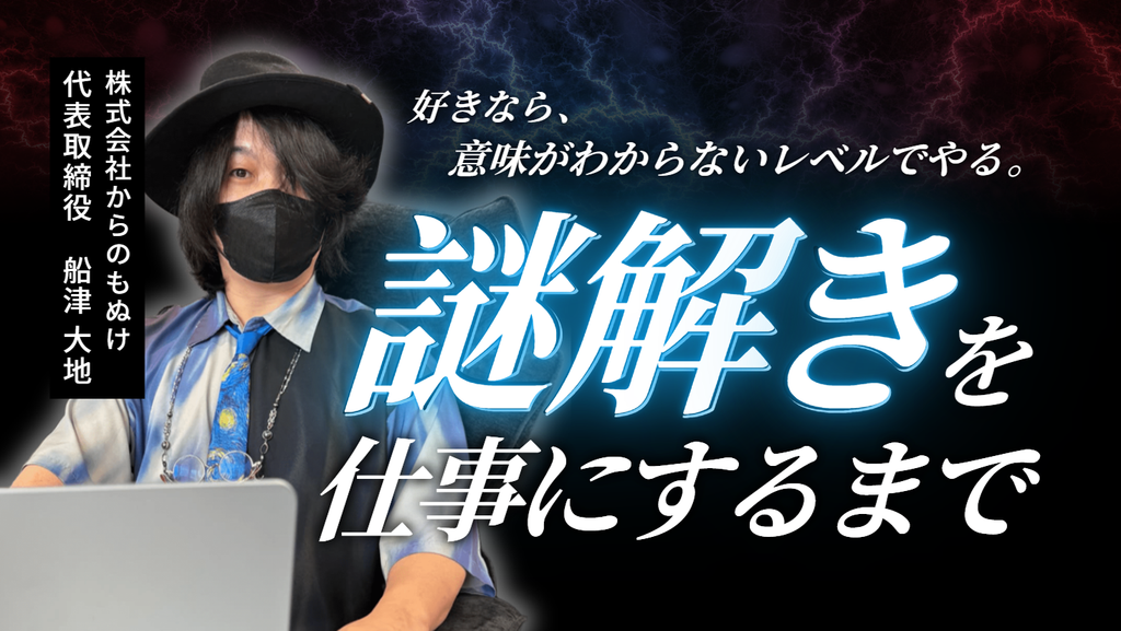 「好きなら、意味がわからないレベルでやる。」株式会社からのもぬけ・船津社長が、謎解きを仕事にするまで
