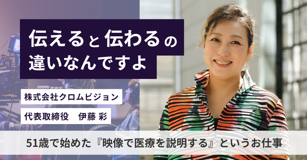 「”伝える”と”伝わる”の違いなんですよ。」株式会社クロムビジョン・伊藤社長が51歳で始めた『映像で医療を説明する』というお仕事