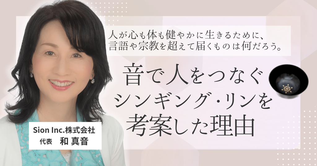 「人が心も体も健やかに生きるために、言語や宗教を超えて届くものは何だろう。」 Sion Inc.株式会社・和社長が、“音で人をつなぐ”シンギング・リンを考案した理由 