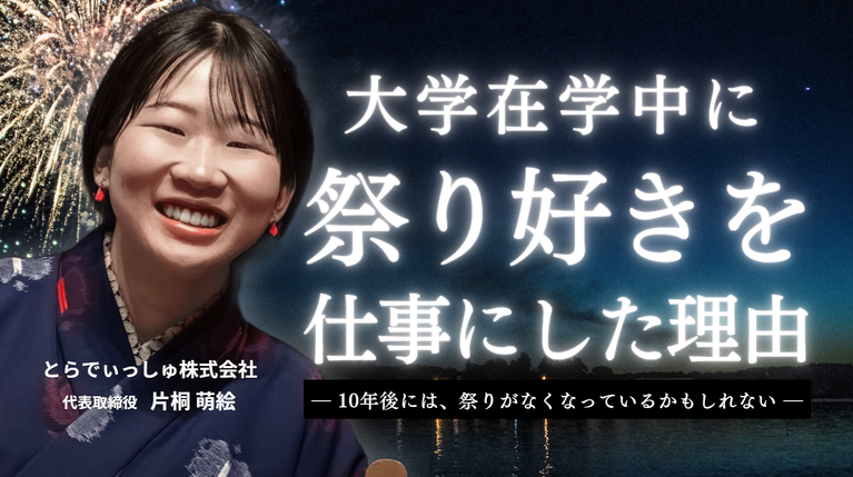 「10年後には、祭りがなくなっているかもしれない。」とらでぃっしゅ株式会社・片桐社長が、大学在学中に“祭り好き”を仕事にした理由