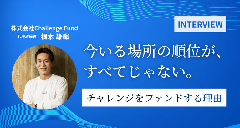 今いる場所の順位が、すべてじゃない。Challenge Fund 根本雄輝が「チャレンジをファンドする」理由