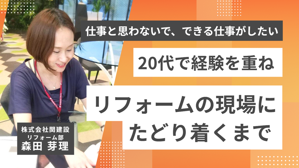 「仕事と思わないで、できる仕事がしたい。」株式会社関建設・森田芽理さんが20代で経験を重ね、リフォームの現場にたどり着くまで 