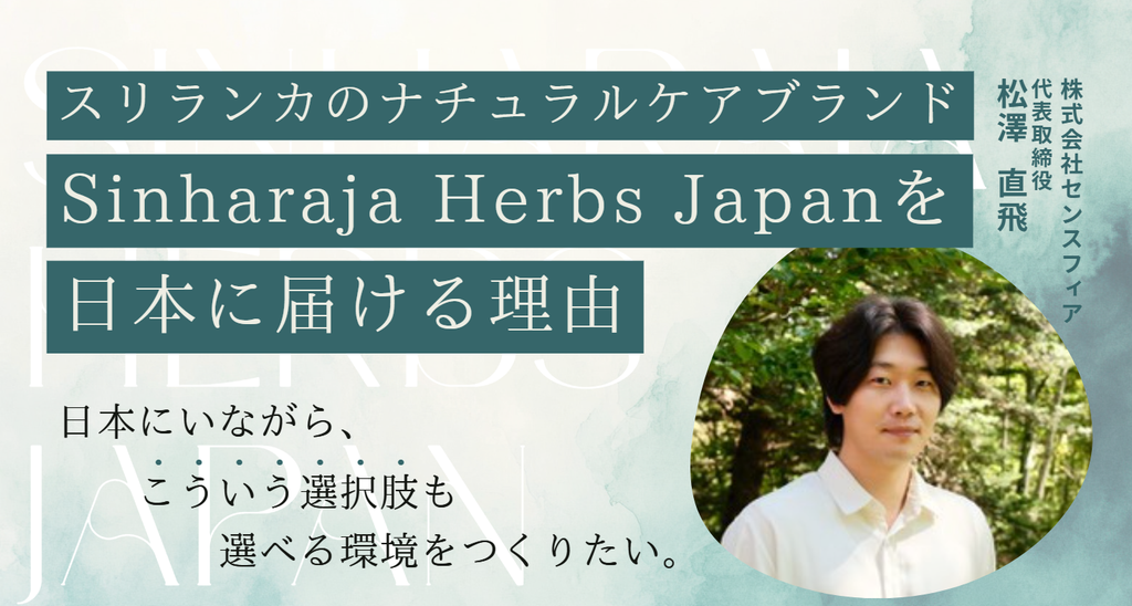 「日本にいながら、“こういう選択肢“も選べる環境をつくりたい。」株式会社センスフィア・松澤社長が、スリランカのナチュラルケアブランド「Sinharaja Herbs Japan」を日本に届ける理由 