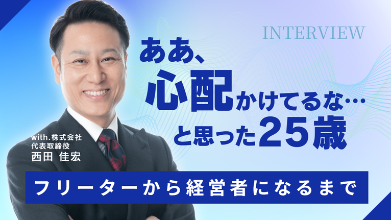 「ああ、心配かけてるな」と思った25歳。with.株式会社・西田社長が、フリーターから経営者になるまで