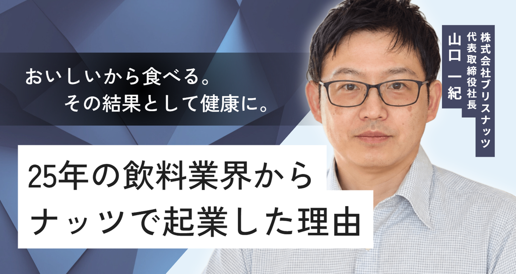 「おいしいから食べる。その結果として健康に。」株式会社ブリスナッツ・山口社長が、25年の飲料業界からナッツで起業した理由