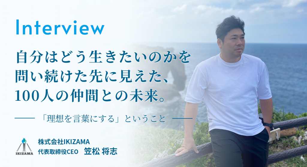 「自分はどう生きたいのか」を問い続けた先に見えた、100人の仲間との未来。株式会社IKIZAMA・笠松社長が語る、「理想を言葉にする」ということ