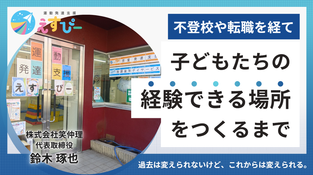 「過去は変えられないけど、これからは変えられる。」株式会社笑仲理・鈴木社長が、不登校や転職を経て、子どもたちの「経験できる場所」をつくるまで